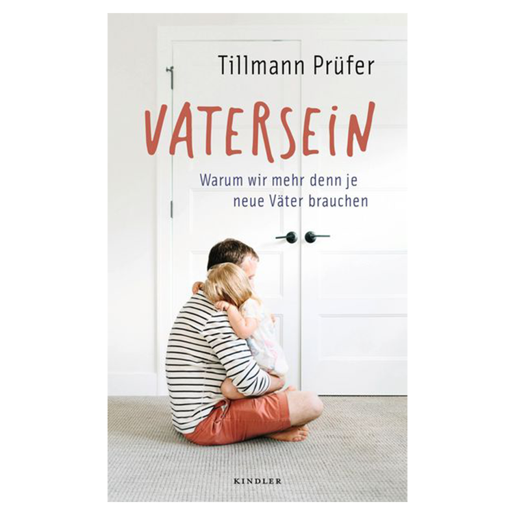 Vatersein - Warum wir mehr denn je neue Väter brauchen